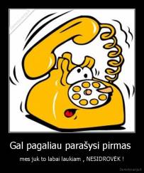 Gal pagaliau parašysi pirmas  - mes juk to labai laukiam , NESIDROVĖK !