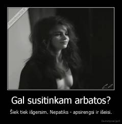 Gal susitinkam arbatos? - Šiek tiek išgersim. Nepatiks - apsirengsi ir išeisi.