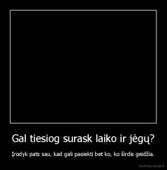 Gal tiesiog surask laiko ir jėgų? - Įrodyk pats sau, kad gali pasiekti bet ko, ko širdis geidžia.