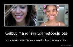 Galbūt mano išvaizda netobula bet - aš galiu tai pakeisti. Tačiau tu negali pakeisti bjaurios širdies.