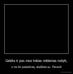 Galėtu ir pas mus tokias reklamas rodyti, - o ne tik palaidines, skalbtas su  Perwoll