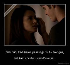 Gali būti, kad šiame pasaulyje tu tik žmogus, - bet kam nors tu - visas Pasaulis...