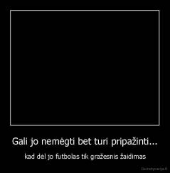 Gali jo nemėgti bet turi pripažinti... - kad dėl jo futbolas tik gražesnis žaidimas