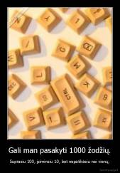 Gali man pasakyti 1000 žodžių. - Suprasiu 100, įsiminsiu 10, bet nepatikėsiu nei vienų.