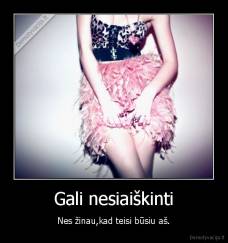 Gali nesiaiškinti - Nes žinau,kad teisi būsiu aš.