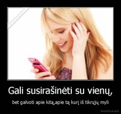 Gali susirašinėti su vienų, - bet galvoti apie kitą,apie tą kurį iš tikrųjų myli