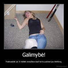 Galimybė! - Pasinaudok ja! Ji vistiek nesužinos kad tai tu paėmei jos telefoną.