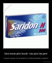 Galva skauda galva skauda! -kaip gerai kaip gerai! - -kas gerai!-kaip gerai, kad yra saridono!(ir tu saridona pakeisdavai i samagona?