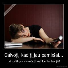 Galvoji, kad jį jau pamiršai... - tai kodėl gavus sms'a tikiesi, kad tai bus jis?