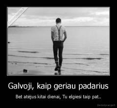 Galvoji, kaip geriau padarius - Bet atėjus kitai dienai, Tu elgiesi taip pat..