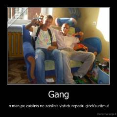 Gang - o man px zaislinis ne zaislinis vistiek reposiu glock'u ritmu!