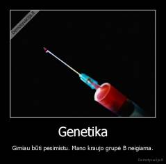 Genetika - Gimiau būti pesimistu. Mano kraujo grupė B neigiama.