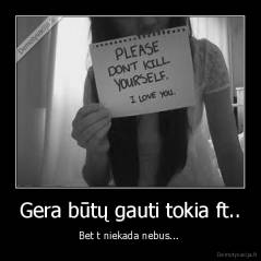 Gera būtų gauti tokia ft.. - Bet t niekada nebus... 