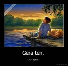 Gera ten,  - kur gera.