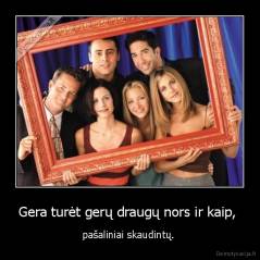 Gera turėt gerų draugų nors ir kaip,  - pašaliniai skaudintų. 