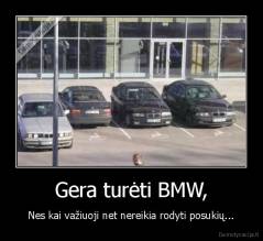 Gera turėti BMW, - Nes kai važiuoji net nereikia rodyti posukių...