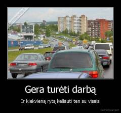 Gera turėti darbą - Ir kiekvieną rytą keliauti ten su visais