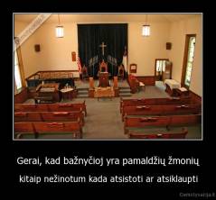 Gerai, kad bažnyčioj yra pamaldžių žmonių - kitaip nežinotum kada atsistoti ar atsiklaupti