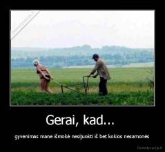 Gerai, kad...  - gyvenimas mane išmokė nesijuokti iš bet kokios nesamonės