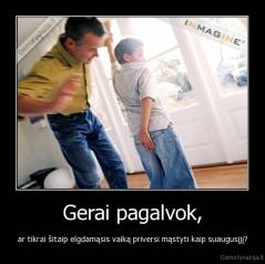Gerai pagalvok, - ar tikrai šitaip elgdamąsis vaiką priversi mąstyti kaip suaugusįjį?