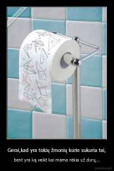 Gerai,kad yra tokių žmonių kurie sukuria tai, - bent yra ką veikt kai mama rėkia už durų...