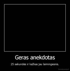 Geras anekdotas - 25 sekundės ir kažkas jau laimingesnis.