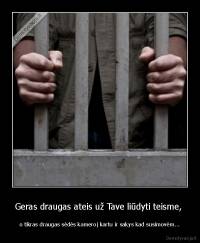 Geras draugas ateis už Tave liūdyti teisme,  - o tikras draugas sėdės kameroj kartu ir sakys kad susimovėm...