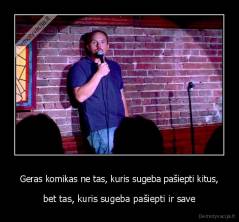 Geras komikas ne tas, kuris sugeba pašiepti kitus, - bet tas, kuris sugeba pašiepti ir save