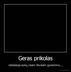 Geras prikolas - reikalauja aukų visam likusiam gyvenimui...