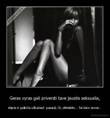 Geras vyras gali priversti tave jaustis seksualia, - stipria ir galinčia užkariaut  pasaulį. Oi, atleiskite... Tai daro vynas.. 
