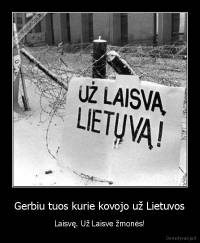 Gerbiu tuos kurie kovojo už Lietuvos - Laisvę. Už Laisve žmonės!