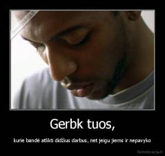 Gerbk tuos, - kurie bandė atlikti didžius darbus, net jeigu jiems ir nepavyko