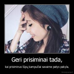 Geri prisiminai tada, - kai prisiminus lūpų kampučiai savaime patys pakyla.