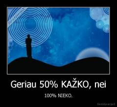 Geriau 50% KAŽKO, nei - 100% NIEKO.
