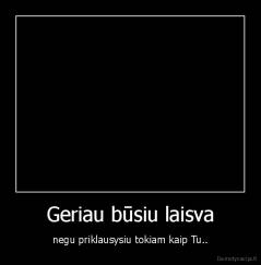 Geriau būsiu laisva - negu priklausysiu tokiam kaip Tu..