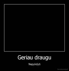 Geriau draugu - Nepykdyti