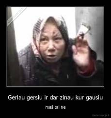 Geriau gersiu ir dar zinau kur gausiu - maš tai ne