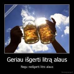 Geriau išgerti litrą alaus - Negu neišgerti litro alaus