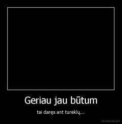 Geriau jau būtum - tai daręs ant turėklų...