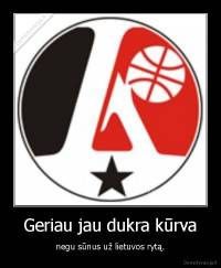 Geriau jau dukra kūrva - negu sūnus už lietuvos rytą.