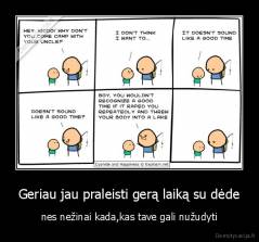 Geriau jau praleisti gerą laiką su dėde - nes nežinai kada,kas tave gali nužudyti