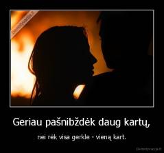 Geriau pašnibždėk daug kartų, - nei rėk visa gerkle - vieną kart.