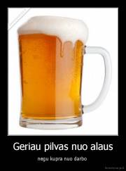 Geriau pilvas nuo alaus - negu kupra nuo darbo 