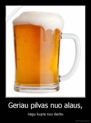 Geriau pilvas nuo alaus, - negu kupra nuo darbo