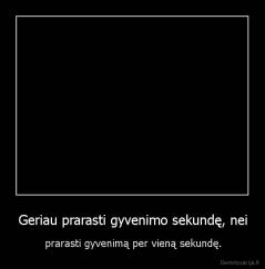 Geriau prarasti gyvenimo sekundę, nei - prarasti gyvenimą per vieną sekundę.