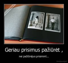 Geriau prisimus pažiūrėt , - nei pažiūrėjus prisimint...