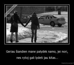 Geriau šiandien mane palydėk namo, jei nori, - nes rytoj gali lydeti jau kitas...