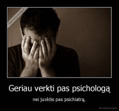Geriau verkti pas psichologą -  nei juoktis pas psichiatrą. 