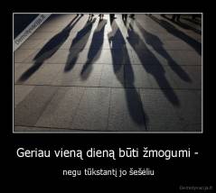 Geriau vieną dieną būti žmogumi - -  negu tūkstantį jo šešėliu