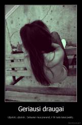 Geriausi draugai - Užpyksti, užpyksti.. Galiausiai visus prarandi, ir tik tada taisai padėtį..